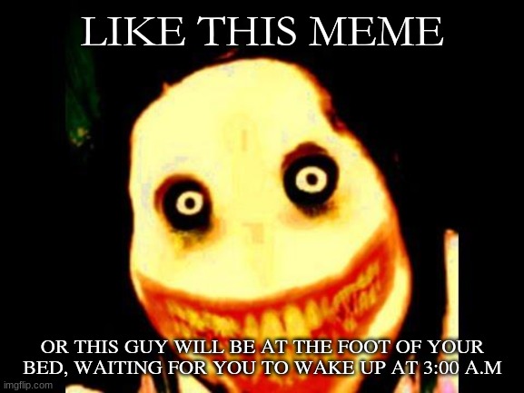 Jeff the killer |  LIKE THIS MEME; OR THIS GUY WILL BE AT THE FOOT OF YOUR BED, WAITING FOR YOU TO WAKE UP AT 3:00 A.M | image tagged in jeff the killer | made w/ Imgflip meme maker