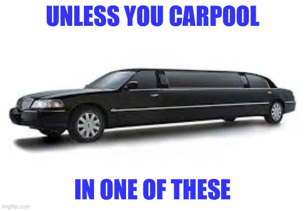 Limousine | UNLESS YOU CARPOOL IN ONE OF THESE | image tagged in limousine | made w/ Imgflip meme maker