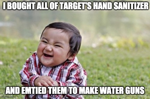 Evil Toddler | I BOUGHT ALL OF TARGET'S HAND SANITIZER; AND EMTIED THEM TO MAKE WATER GUNS | image tagged in memes,evil toddler | made w/ Imgflip meme maker