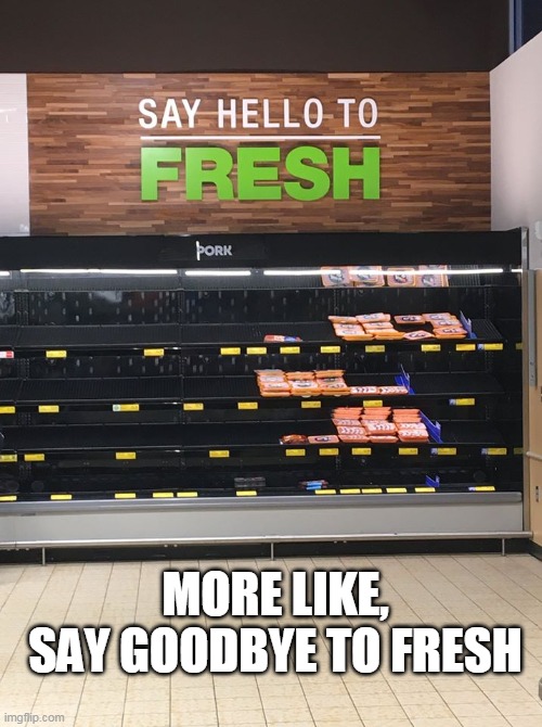 empty shelves | MORE LIKE, SAY GOODBYE TO FRESH | image tagged in coronavirus,covid-19,empty shelves,meat,fresh,quarantine | made w/ Imgflip meme maker
