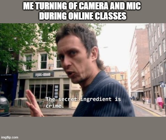 The secret ingredient is crime. | ME TURNING OF CAMERA AND MIC 
DURING ONLINE CLASSES | image tagged in the secret ingredient is crime | made w/ Imgflip meme maker