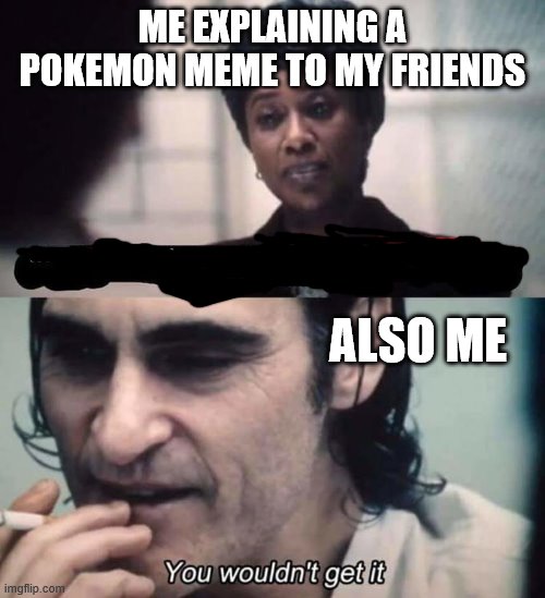 You Wouldnt get it | ME EXPLAINING A POKEMON MEME TO MY FRIENDS; ALSO ME | image tagged in you wouldnt get it | made w/ Imgflip meme maker