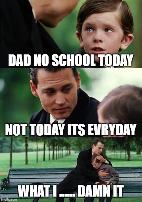 Finding Neverland Meme | DAD NO SCHOOL TODAY; NOT TODAY ITS EVRYDAY; WHAT I ...... DAMN IT | image tagged in memes,finding neverland | made w/ Imgflip meme maker