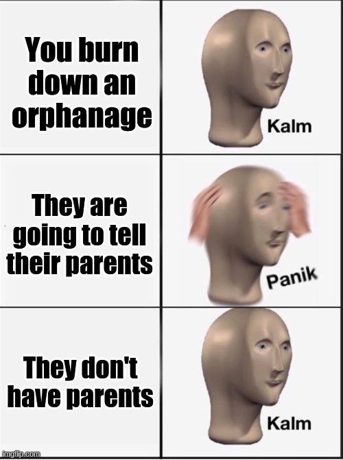 Reverse kalm panik | You burn down an orphanage; They are going to tell their parents; They don't have parents | image tagged in reverse kalm panik | made w/ Imgflip meme maker