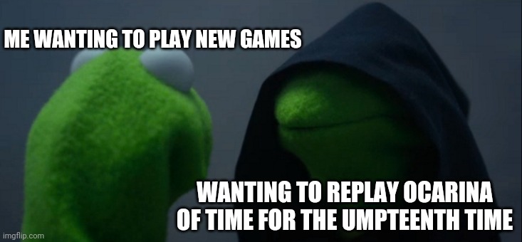 Evil Kermit | ME WANTING TO PLAY NEW GAMES; WANTING TO REPLAY OCARINA OF TIME FOR THE UMPTEENTH TIME | image tagged in memes,evil kermit | made w/ Imgflip meme maker