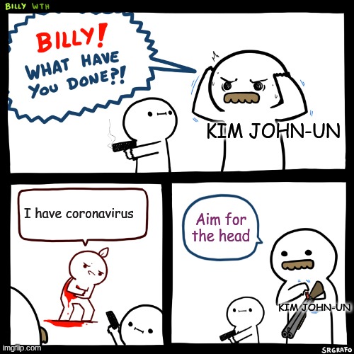 Billy, What Have You Done | KIM JOHN-UN; I have coronavirus; Aim for the head; KIM JOHN-UN | image tagged in billy what have you done | made w/ Imgflip meme maker