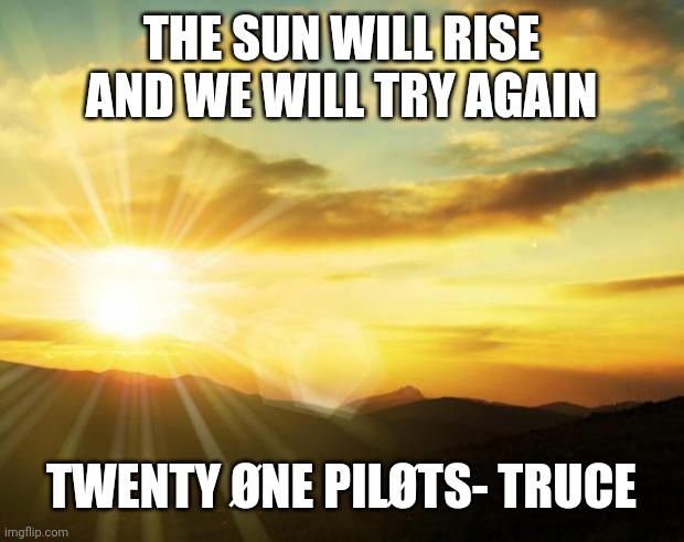 sunrise | THE SUN WILL RISE AND WE WILL TRY AGAIN; TWENTY ØNE PILØTS- TRUCE | image tagged in sunrise | made w/ Imgflip meme maker