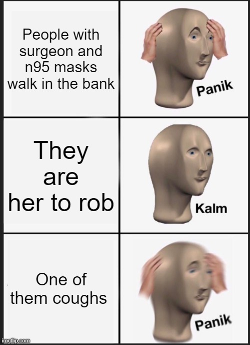 Life | People with surgeon and n95 masks walk in the bank; They are her to rob; One of them coughs | image tagged in memes,panik kalm panik,funny,stonks,covid-19,coronavirus | made w/ Imgflip meme maker