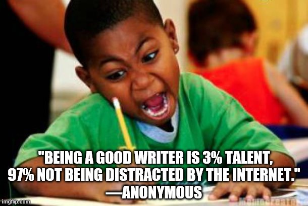 writers can relate | "BEING A GOOD WRITER IS 3% TALENT,
97% NOT BEING DISTRACTED BY THE INTERNET."
—ANONYMOUS | image tagged in writing,internet,quotes,funny,funny quotes | made w/ Imgflip meme maker