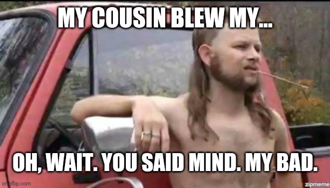 almost politically correct redneck | MY COUSIN BLEW MY... OH, WAIT. YOU SAID MIND. MY BAD. | image tagged in almost politically correct redneck | made w/ Imgflip meme maker