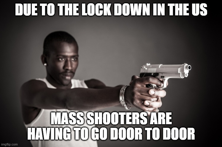 Mass Shooter Problems |  DUE TO THE LOCK DOWN IN THE US; MASS SHOOTERS ARE HAVING TO GO DOOR TO DOOR | image tagged in guns,america,mass shooting | made w/ Imgflip meme maker