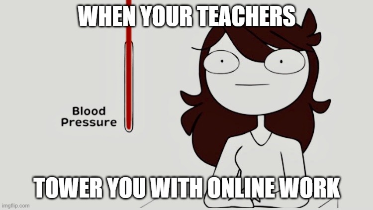 Jaiden animations blood pressure | WHEN YOUR TEACHERS; TOWER YOU WITH ONLINE WORK | image tagged in jaiden animations blood pressure | made w/ Imgflip meme maker
