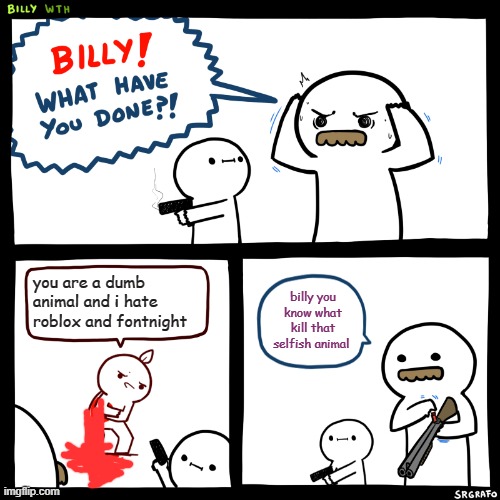 Billy, What Have You Done | you are a dumb animal and i hate roblox and fontnight; billy you know what kill that selfish animal | image tagged in billy what have you done | made w/ Imgflip meme maker