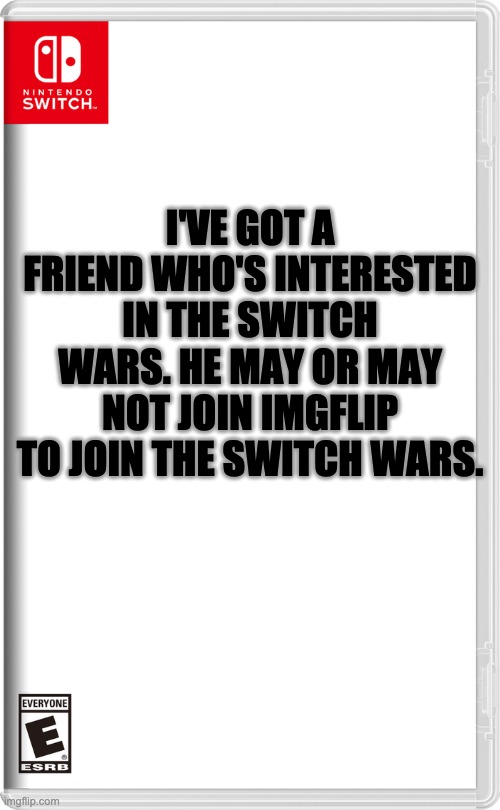 I just thought i'd get it out there | I'VE GOT A FRIEND WHO'S INTERESTED IN THE SWITCH WARS. HE MAY OR MAY NOT JOIN IMGFLIP TO JOIN THE SWITCH WARS. | image tagged in nintendo switch | made w/ Imgflip meme maker