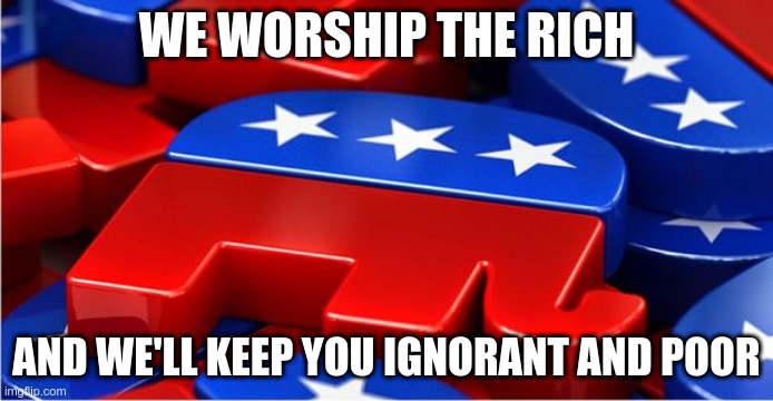 GOP | WE WORSHIP THE RICH; AND WE'LL KEEP YOU IGNORANT AND POOR | image tagged in poor,ignorant,fools,gop,trump | made w/ Imgflip meme maker