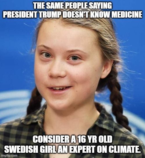 Greta Thunberg | THE SAME PEOPLE SAYING PRESIDENT TRUMP DOESN'T KNOW MEDICINE; CONSIDER A 16 YR OLD SWEDISH GIRL AN EXPERT ON CLIMATE. | image tagged in greta thunberg | made w/ Imgflip meme maker