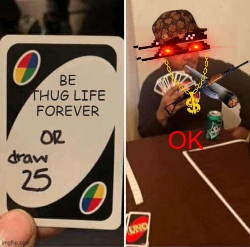 UNO Draw 25 Cards Meme | BE THUG LIFE FOREVER; OK | image tagged in memes,uno draw 25 cards | made w/ Imgflip meme maker