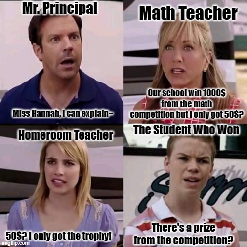 We are the millers | Mr. Principal; Math Teacher; Our school win 1000$ from the math competition but i only got 50$? Miss Hannah, i can explain~; The Student Who Won; Homeroom Teacher; There's a prize from the competition? 50$? I only got the trophy! | image tagged in lol,school,funny,meme,memes,school meme | made w/ Imgflip meme maker