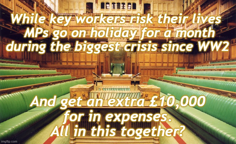 MPs disappear for Spring break. | While key workers risk their lives 
 MPs go on holiday for a month
during the biggest crisis since WW2; And get an extra £10,000
for in expenses.
All in this together? | image tagged in coronavirus,members of parliament,not all in this together,privileged | made w/ Imgflip meme maker