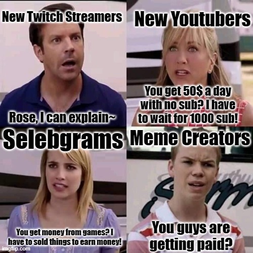 We are the millers | New Twitch Streamers; New Youtubers; You get 50$ a day with no sub? I have to wait for 1000 sub! Meme Creators; Rose, I can explain~; Selebgrams; You guys are getting paid? You get money from games? I have to sold things to earn money! | image tagged in you guys are getting paid,memes,funny,funny meme,funny memes | made w/ Imgflip meme maker