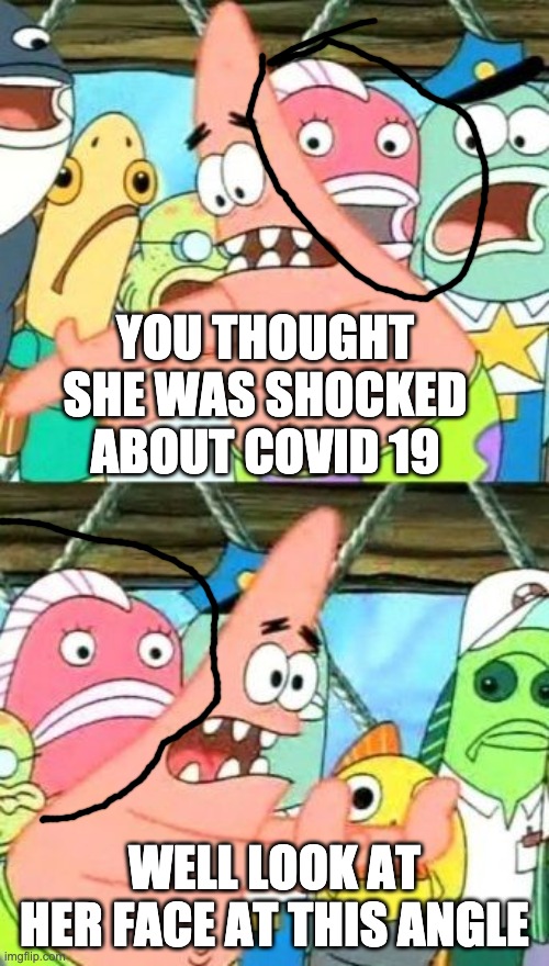 Put It Somewhere Else Patrick Meme | YOU THOUGHT SHE WAS SHOCKED ABOUT COVID 19; WELL LOOK AT HER FACE AT THIS ANGLE | image tagged in memes,put it somewhere else patrick | made w/ Imgflip meme maker