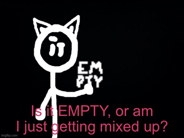 Black background | Is it EMPTY, or am I just getting mixed up? | image tagged in black background | made w/ Imgflip meme maker