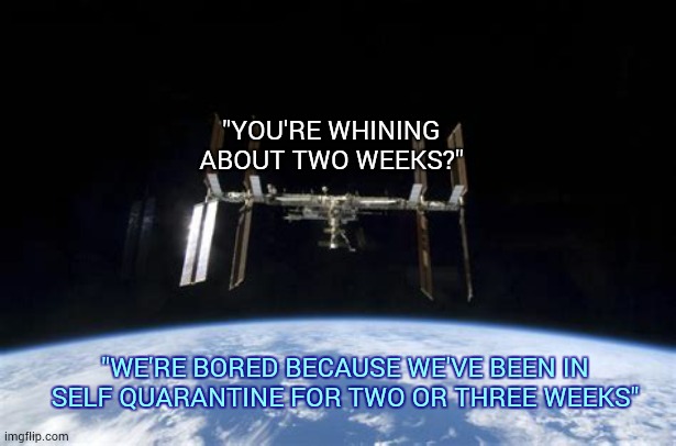 Big Babies | "YOU'RE WHINING ABOUT TWO WEEKS?"; "WE'RE BORED BECAUSE WE'VE BEEN IN SELF QUARANTINE FOR TWO OR THREE WEEKS" | image tagged in memes,international space station,earth,sissy,spoiled brats,it could be worse | made w/ Imgflip meme maker