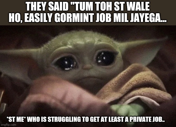 Crying Baby Yoda | THEY SAID "TUM TOH ST WALE HO, EASILY GORMINT JOB MIL JAYEGA... *ST ME* WHO IS STRUGGLING TO GET AT LEAST A PRIVATE JOB.. | image tagged in crying baby yoda | made w/ Imgflip meme maker