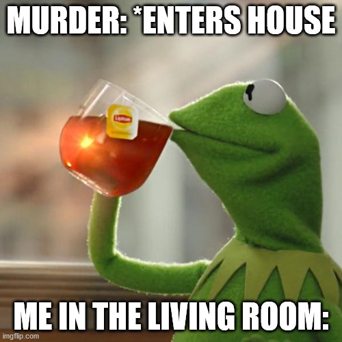 But That's None Of My Business Meme | MURDER: *ENTERS HOUSE; ME IN THE LIVING ROOM: | image tagged in memes,but that's none of my business,kermit the frog | made w/ Imgflip meme maker