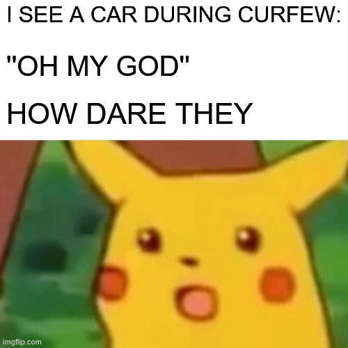 Surprised Pikachu | I SEE A CAR DURING CURFEW:; ''OH MY GOD''; HOW DARE THEY | image tagged in memes,surprised pikachu | made w/ Imgflip meme maker