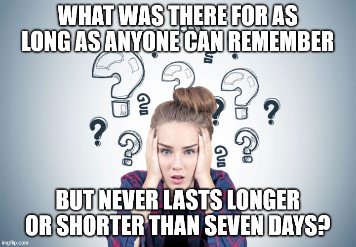 Total confusion | WHAT WAS THERE FOR AS LONG AS ANYONE CAN REMEMBER; BUT NEVER LASTS LONGER OR SHORTER THAN SEVEN DAYS? | image tagged in total confusion | made w/ Imgflip meme maker