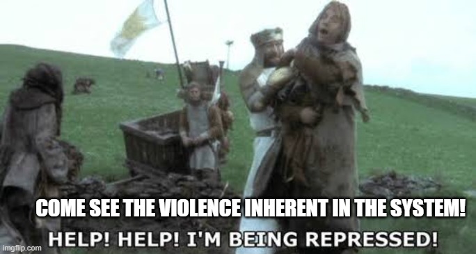 Help! Help! I’m being repressed! | COME SEE THE VIOLENCE INHERENT IN THE SYSTEM! | image tagged in help help im being repressed | made w/ Imgflip meme maker