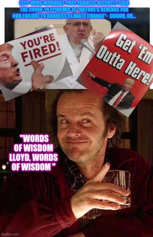 Liberals are always Liberals FIRST- even if they happen to be Pope! | LEFT-WING MOONBAT POPE FRANCIS RECENTLY SAID THE COVID-19 EPIDEMIC IS "NATURE'S REVENGE FOR OUR FAILURE TO ADDRESS CLIMATE CHANGE"-  DUUUH, OK... "WORDS OF WISDOM LLOYD, WORDS OF WISDOM " | image tagged in liberal logic,special kind of stupid | made w/ Imgflip meme maker