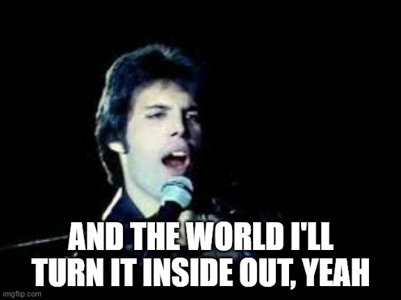RIP Freddie | AND THE WORLD I'LL TURN IT INSIDE OUT, YEAH | image tagged in queen,freddie mercury,music,song lyrics | made w/ Imgflip meme maker