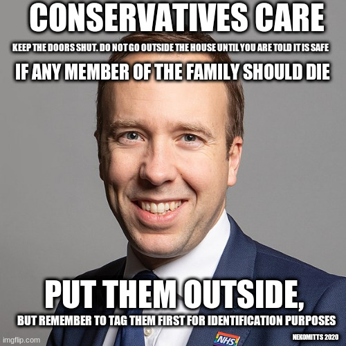Conservative Care | CONSERVATIVES CARE; KEEP THE DOORS SHUT. DO NOT GO OUTSIDE THE HOUSE UNTIL YOU ARE TOLD IT IS SAFE; IF ANY MEMBER OF THE FAMILY SHOULD DIE; PUT THEM OUTSIDE, BUT REMEMBER TO TAG THEM FIRST FOR IDENTIFICATION PURPOSES; NEKOMITTS 2020 | image tagged in coronavirus,conservatives,matt hancock,death,bring out your dead | made w/ Imgflip meme maker