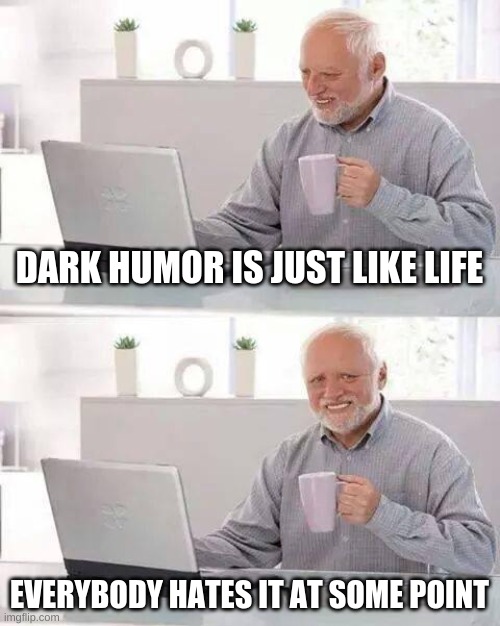 Hide the Pain Harold | DARK HUMOR IS JUST LIKE LIFE; EVERYBODY HATES IT AT SOME POINT | image tagged in memes,hide the pain harold | made w/ Imgflip meme maker