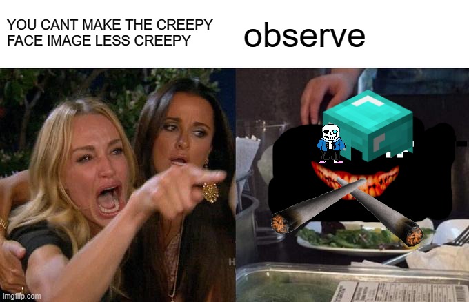 Woman Yelling At Cat | YOU CANT MAKE THE CREEPY FACE IMAGE LESS CREEPY; observe | image tagged in memes,woman yelling at cat | made w/ Imgflip meme maker