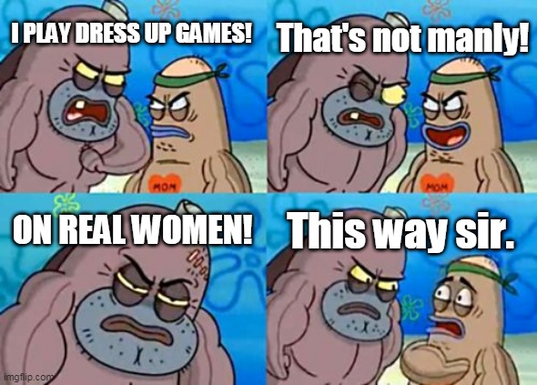 How Tough Are You Meme | That's not manly! I PLAY DRESS UP GAMES! ON REAL WOMEN! This way sir. | image tagged in memes,how tough are you | made w/ Imgflip meme maker