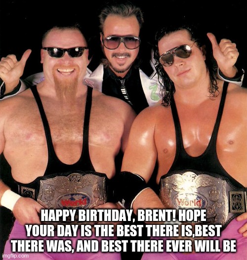HAPPY BIRTHDAY, BRENT! HOPE YOUR DAY IS THE BEST THERE IS,BEST THERE WAS, AND BEST THERE EVER WILL BE | image tagged in hart foundation,wwf,happy birthday | made w/ Imgflip meme maker