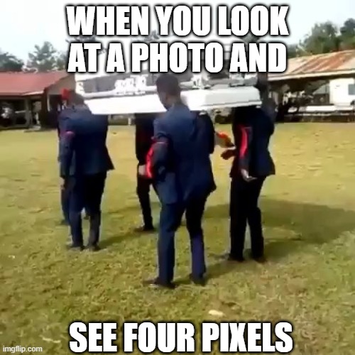 no | WHEN YOU LOOK AT A PHOTO AND; SEE FOUR PIXELS | image tagged in funny memes | made w/ Imgflip meme maker