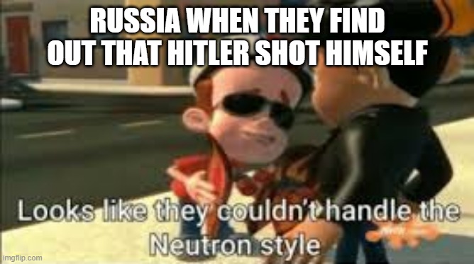 Looks like they couldn't handle the neutron style | RUSSIA WHEN THEY FIND OUT THAT HITLER SHOT HIMSELF | image tagged in looks like they couldn't handle the neutron style | made w/ Imgflip meme maker