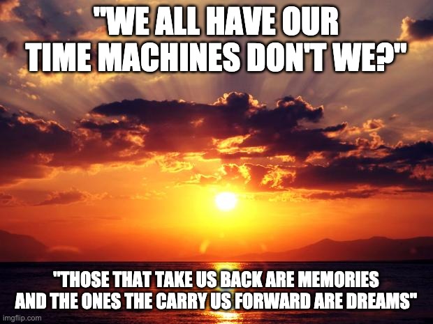 Sunset | "WE ALL HAVE OUR TIME MACHINES DON'T WE?"; "THOSE THAT TAKE US BACK ARE MEMORIES AND THE ONES THE CARRY US FORWARD ARE DREAMS" | image tagged in sunset | made w/ Imgflip meme maker
