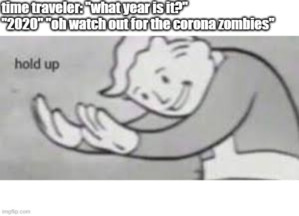 time traveler: "what year is it?" "2020" "oh watch out for the corona zombies" | image tagged in fallout hold up | made w/ Imgflip meme maker