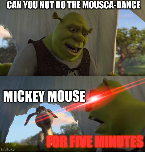 Shrek For Five Minutes | CAN YOU NOT DO THE MOUSCA-DANCE; MICKEY MOUSE; FOR FIVE MINUTES | image tagged in shrek for five minutes | made w/ Imgflip meme maker