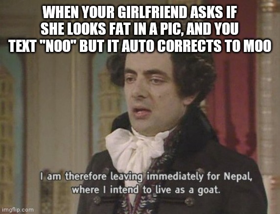 I am therefore leaving immediately for Nepal | WHEN YOUR GIRLFRIEND ASKS IF SHE LOOKS FAT IN A PIC, AND YOU TEXT "NOO" BUT IT AUTO CORRECTS TO MOO | image tagged in i am therefore leaving immediately for nepal,memes,funny memes,funny,girlfriend,hilarious | made w/ Imgflip meme maker