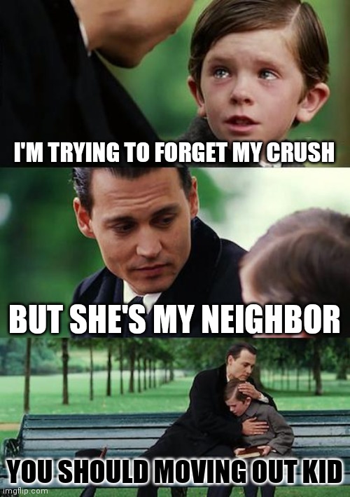 Finding Neverland Meme | I'M TRYING TO FORGET MY CRUSH; BUT SHE'S MY NEIGHBOR; YOU SHOULD MOVING OUT KID | image tagged in memes,finding neverland | made w/ Imgflip meme maker