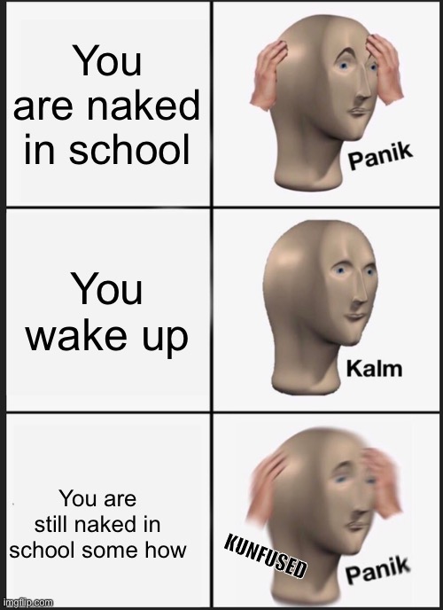 Panik Kalm Panik Meme | You are naked in school; You wake up; You are still naked in school some how; KUNFUSED | image tagged in memes,panik kalm panik | made w/ Imgflip meme maker