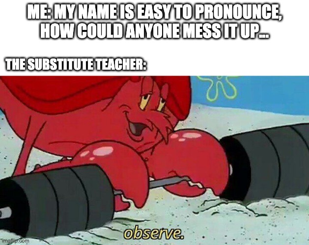 Substitute Teachers + Names = 2 | ME: MY NAME IS EASY TO PRONOUNCE, HOW COULD ANYONE MESS IT UP... THE SUBSTITUTE TEACHER: | image tagged in observe,names,teachers | made w/ Imgflip meme maker
