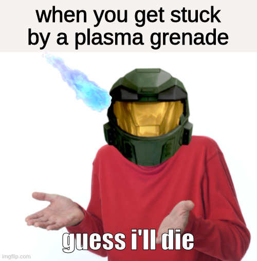 when you get stuck by a plasma grenade; guess i'll die | image tagged in guess i'll die | made w/ Imgflip meme maker