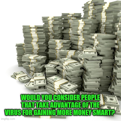 They're using this one of a kind chance to boost their economy. Is it wrong, or smart? | WOULD YOU CONSIDER PEOPLE THAT TAKE ADVANTAGE OF THE VIRUS FOR GAINING MORE MONEY SMART? | image tagged in money pile,memes,coronavirus | made w/ Imgflip meme maker